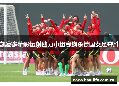 凯塞多精彩远射助力小组赛绝杀德国女足夺胜