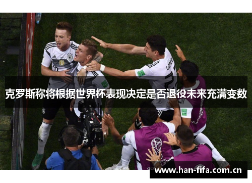 克罗斯称将根据世界杯表现决定是否退役未来充满变数