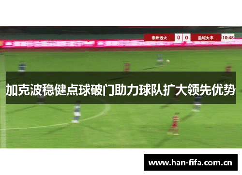 加克波稳健点球破门助力球队扩大领先优势