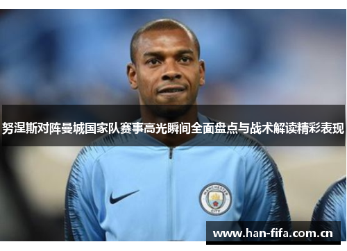 努涅斯对阵曼城国家队赛事高光瞬间全面盘点与战术解读精彩表现