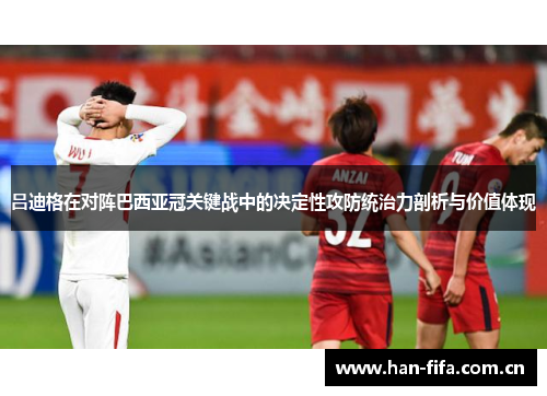 吕迪格在对阵巴西亚冠关键战中的决定性攻防统治力剖析与价值体现